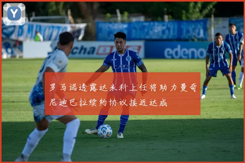 罗马诺透露达米科上任将助力曼奇尼迪巴拉续约协议接近达成