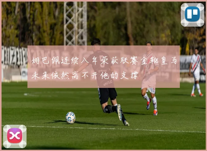 姆巴佩连续八年荣获联赛金靴皇马未来依然离不开他的支撑