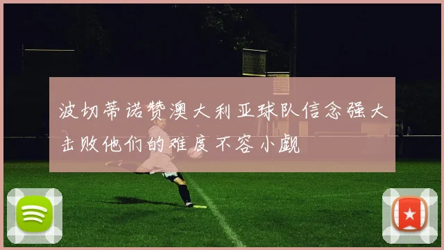波切蒂诺赞澳大利亚球队信念强大击败他们的难度不容小觑