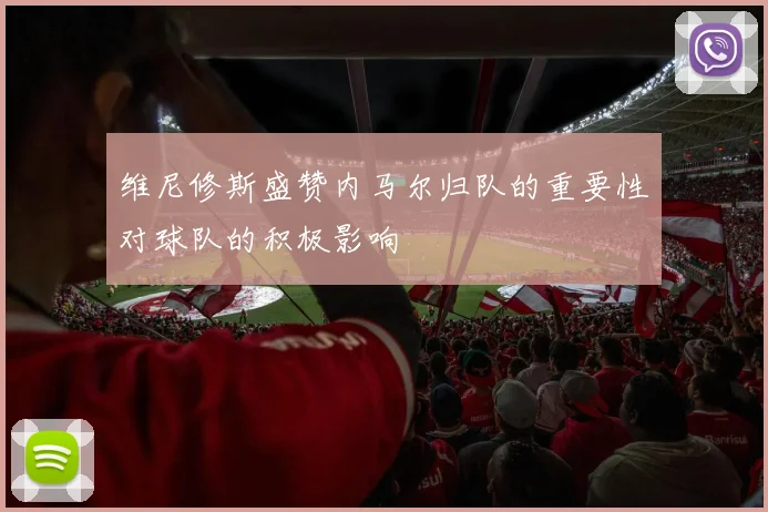 维尼修斯盛赞内马尔归队的重要性对球队的积极影响