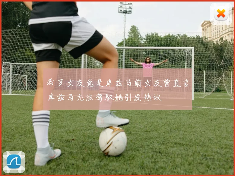 希罗女友竟是库兹马前女友曾直言库兹马无法驾驭她引发热议