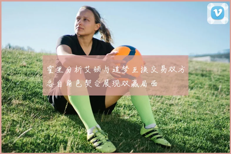 霍里分析艾顿与追梦互换交易双方各自角色契合展现双赢局面
