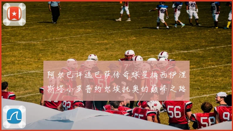 阿尔巴评选巴萨传奇球星梅西伊涅斯塔小罗普约尔埃托奥的巅峰之路