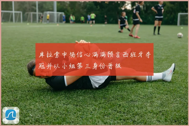 库拉索中场信心满满预言西班牙夺冠并以小组第三身份晋级