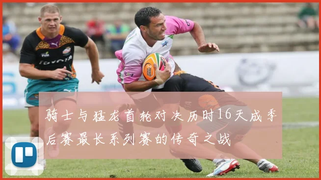 骑士与猛龙首轮对决历时16天成季后赛最长系列赛的传奇之战