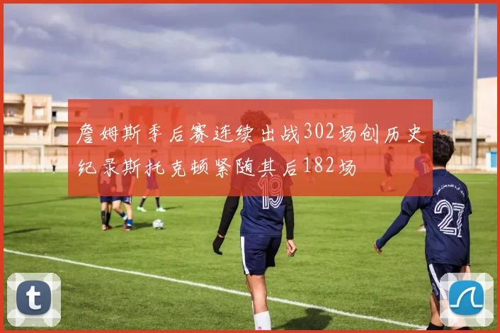 詹姆斯季后赛连续出战302场创历史纪录斯托克顿紧随其后182场