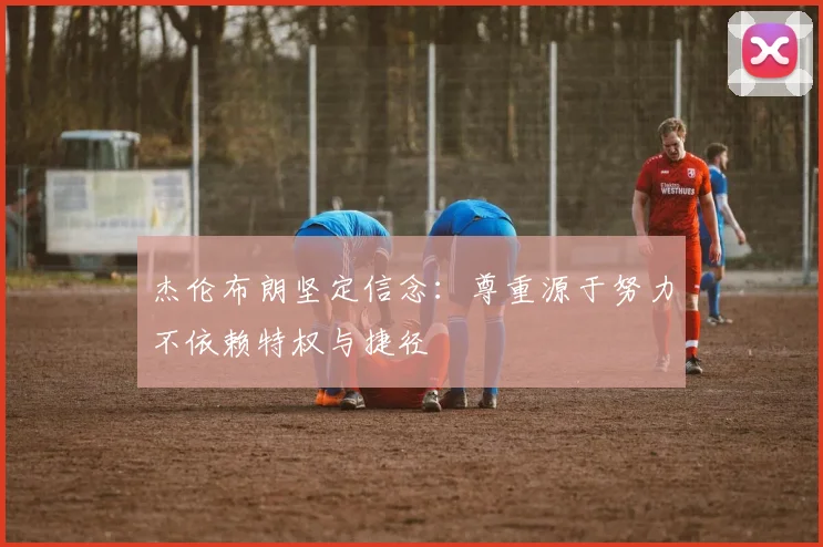 杰伦布朗坚定信念：尊重源于努力不依赖特权与捷径