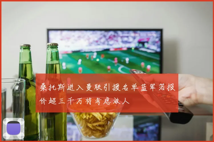 桑托斯进入曼联引援名单蓝军若报价超三千万将考虑放人