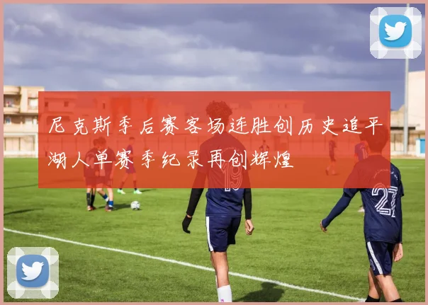 尼克斯季后赛客场连胜创历史追平湖人单赛季纪录再创辉煌