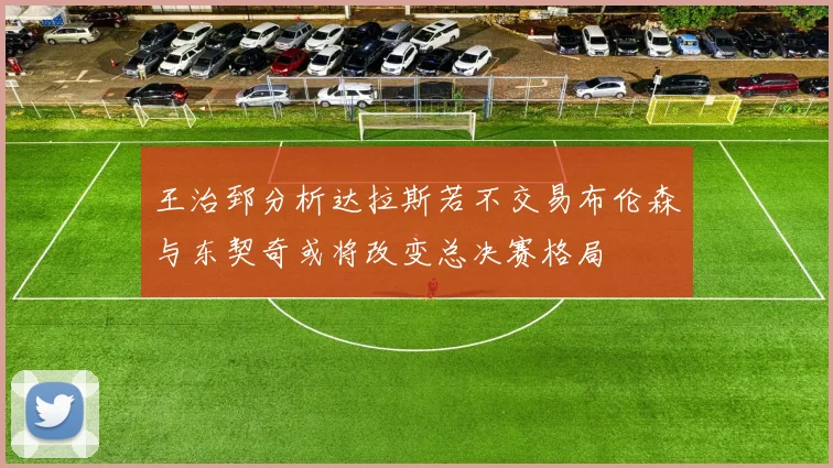 王治郅分析达拉斯若不交易布伦森与东契奇或将改变总决赛格局