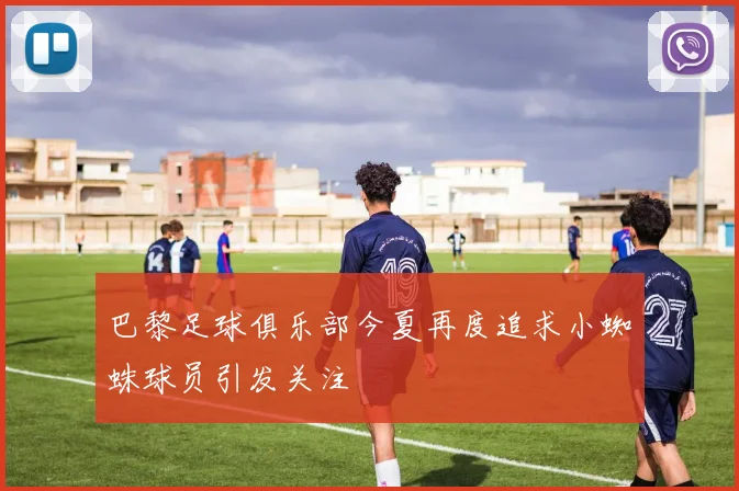 巴黎足球俱乐部今夏再度追求小蜘蛛球员引发关注