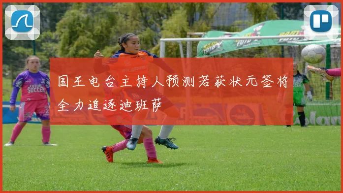 国王电台主持人预测若获状元签将全力追逐迪班萨