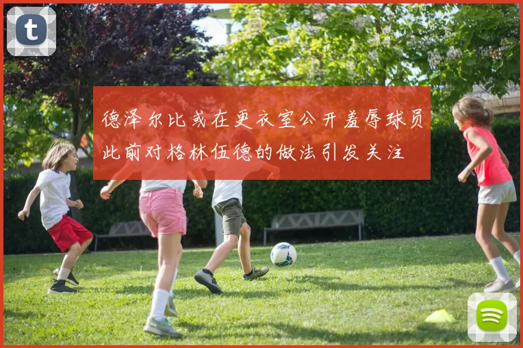 德泽尔比或在更衣室公开羞辱球员此前对格林伍德的做法引发关注