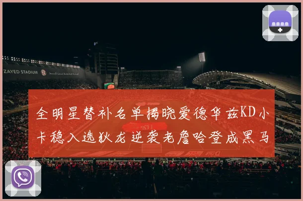 全明星替补名单揭晓爱德华兹KD小卡稳入选狄龙逆袭老詹哈登成黑马