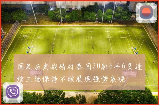 国足历史战绩对泰国20胜6平6负连续三场保持不败展现强势表现