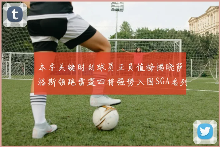本季关键时刻球员正负值榜揭晓萨格斯领跑雷霆四将强势入围SGA名列第三