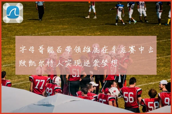 字母哥能否带领雄鹿在季后赛中击败凯尔特人实现逆袭梦想
