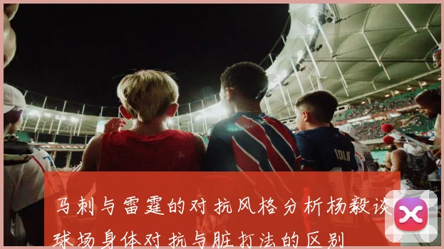 马刺与雷霆的对抗风格分析杨毅谈球场身体对抗与脏打法的区别