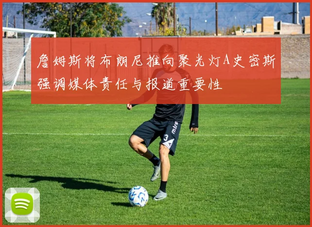 詹姆斯将布朗尼推向聚光灯A史密斯强调媒体责任与报道重要性