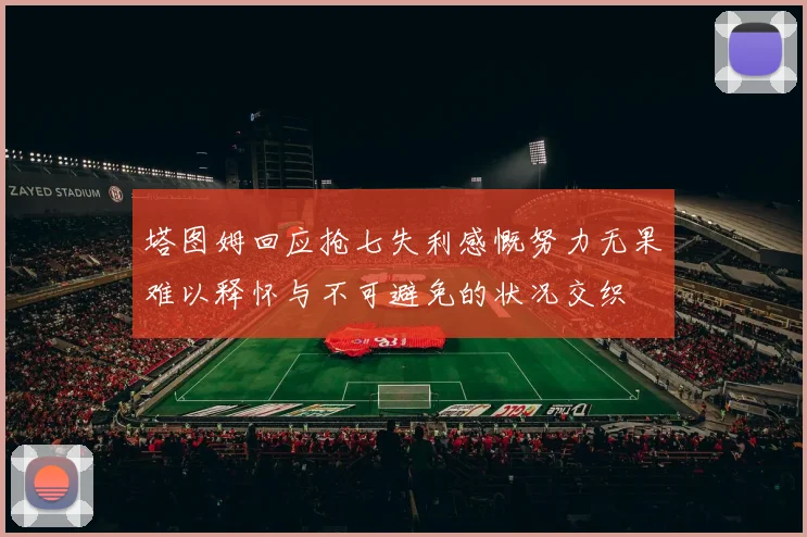 塔图姆回应抢七失利感慨努力无果难以释怀与不可避免的状况交织