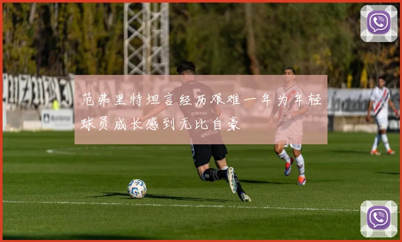 范弗里特坦言经历艰难一年为年轻球员成长感到无比自豪