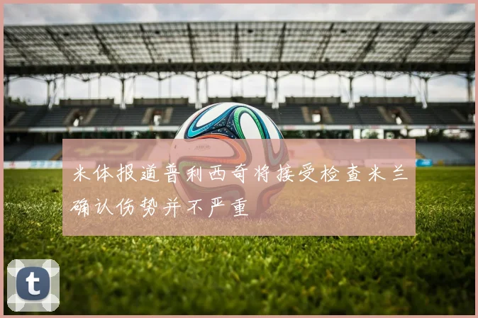 米体报道普利西奇将接受检查米兰确认伤势并不严重