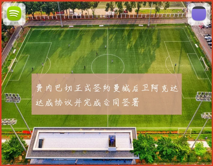 费内巴切正式签约曼城后卫阿克达达成协议并完成合同签署