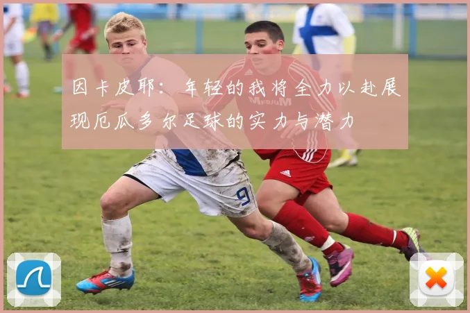 因卡皮耶：年轻的我将全力以赴展现厄瓜多尔足球的实力与潜力