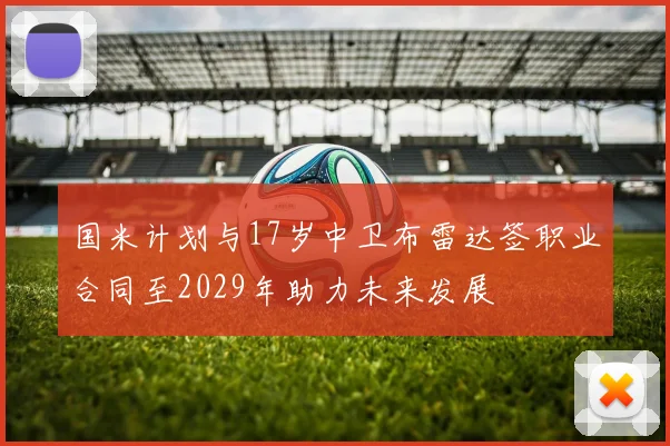 国米计划与17岁中卫布雷达签职业合同至2029年助力未来发展