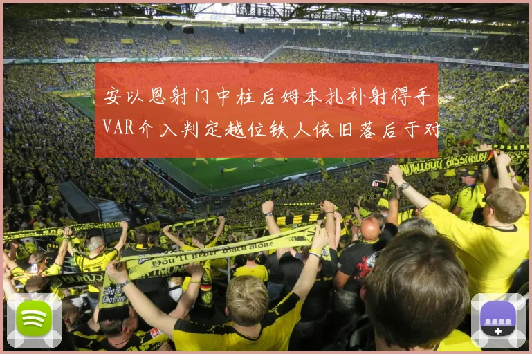 安以恩射门中柱后姆本扎补射得手VAR介入判定越位铁人依旧落后于对手