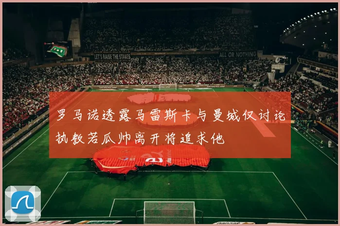 罗马诺透露马雷斯卡与曼城仅讨论执教若瓜帅离开将追求他
