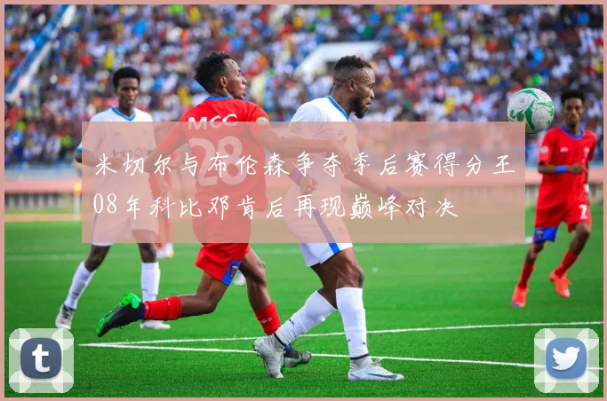 米切尔与布伦森争夺季后赛得分王08年科比邓肯后再现巅峰对决