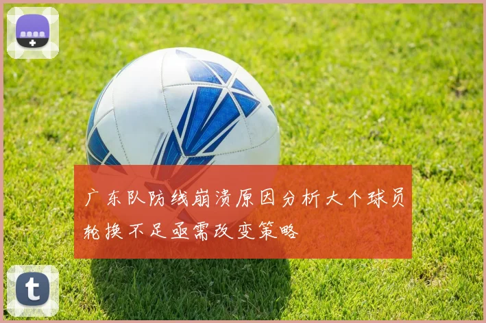 广东队防线崩溃原因分析大个球员轮换不足亟需改变策略