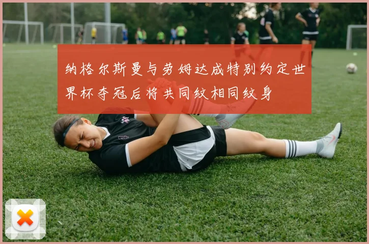 纳格尔斯曼与劳姆达成特别约定世界杯夺冠后将共同纹相同纹身