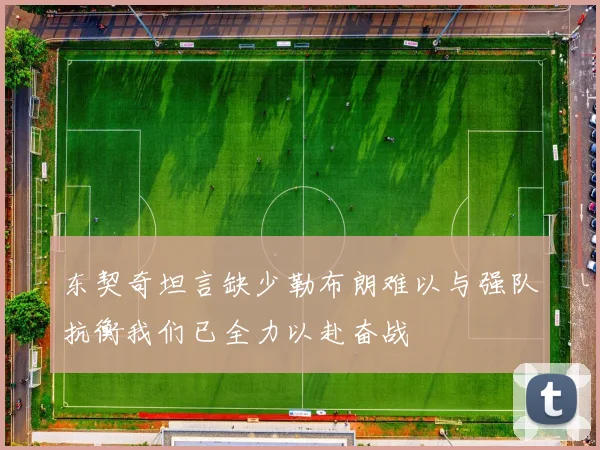 东契奇坦言缺少勒布朗难以与强队抗衡我们已全力以赴奋战
