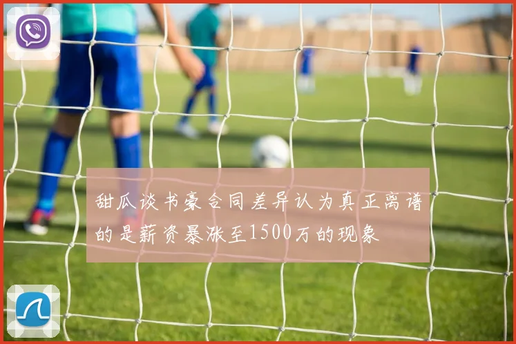 甜瓜谈书豪合同差异认为真正离谱的是薪资暴涨至1500万的现象