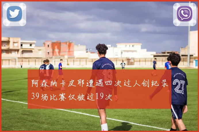 阿森纳卡皮耶遭遇四次过人创纪录39场比赛仅被过19次