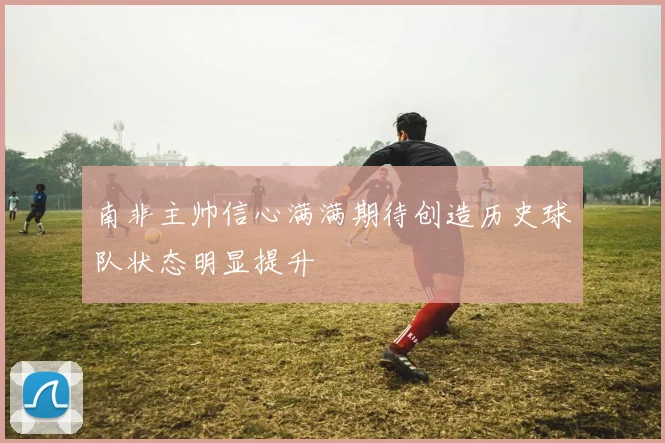 南非主帅信心满满期待创造历史球队状态明显提升