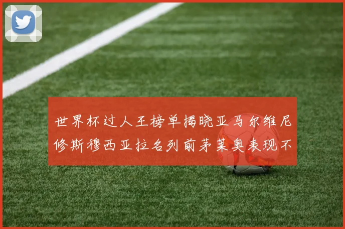 世界杯过人王榜单揭晓亚马尔维尼修斯穆西亚拉名列前茅莱奥表现不俗