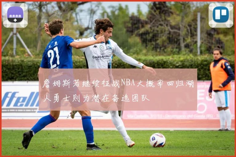 詹姆斯若继续征战NBA大概率回归湖人勇士则为潜在备选团队
