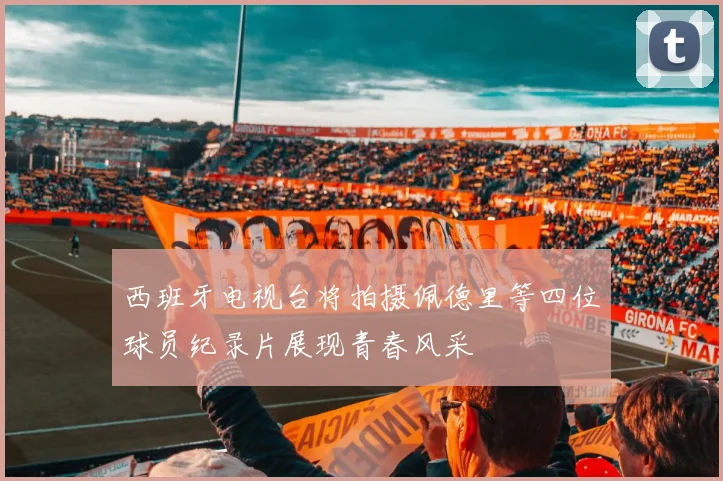 西班牙电视台将拍摄佩德里等四位球员纪录片展现青春风采