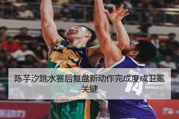陈芋汐跳水赛后复盘新动作完成度成卫冕关键